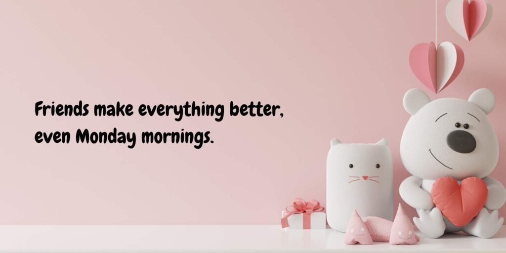 Friends make everything better, even Monday mornings.