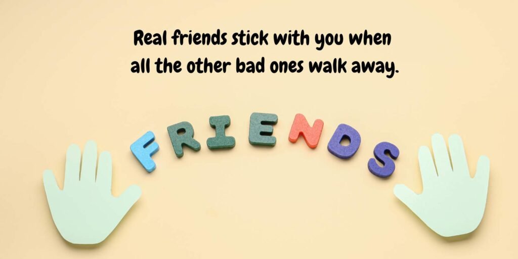 Real friends stick with you when all the other bad ones walk away.