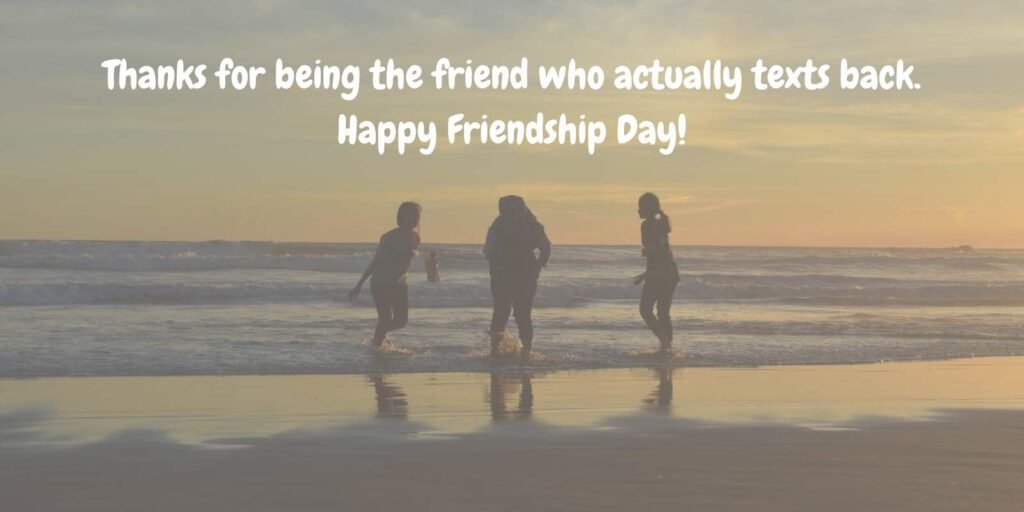 Thanks for being the friend who actually texts back. Happy Friendship Day!